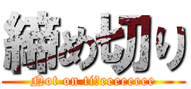 締め切り (Not on tiｍeeeeeeee)