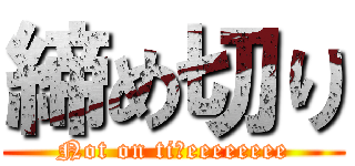 締め切り (Not on tiｍeeeeeeee)