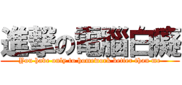 進撃の電腦白癡 (You have only to homework better than me)