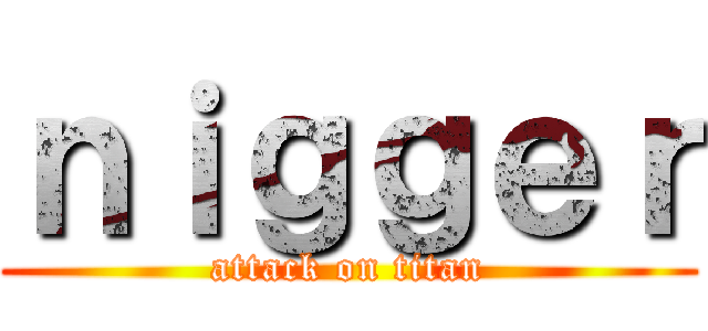 ｎｉｇｇｅｒ (attack on titan)