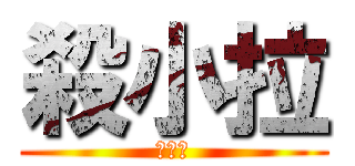 殺小拉 (疵剌ㄑ)