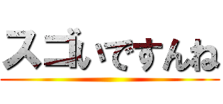 スゴいですんね ()