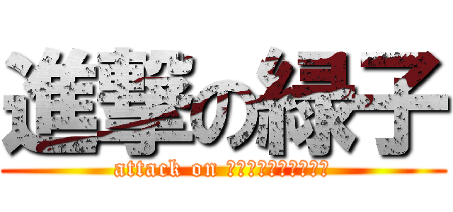 進撃の緑子 (attack on Ｇｒｅｅｎ　Ｇｉｒｌ)