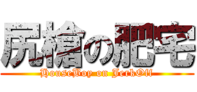 尻槍の肥宅 (HouseBoy on JerkOff)