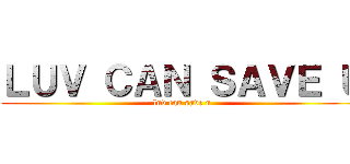 ＬＵＶ ＣＡＮ ＳＡＶＥ Ｕ (luv can save u)