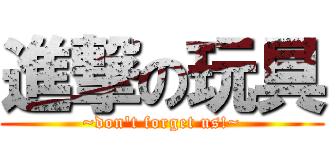 進撃の玩具 (~don't forget us!~)