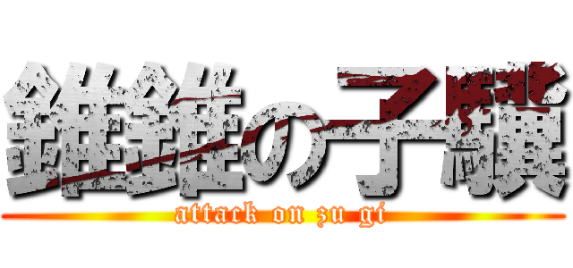 錐錐の子驥 (attack on zu gi)