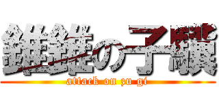 錐錐の子驥 (attack on zu gi)