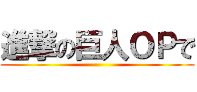 進撃の巨人ＯＰで ()