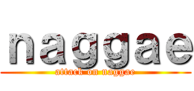 ｎａｇｇａｅ (attack on naggae)