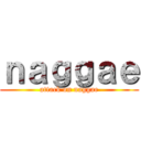 ｎａｇｇａｅ (attack on naggae)