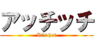 アッチッチ (It's hot)