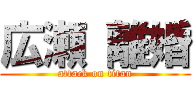 広瀬 離婚 (attack on titan)