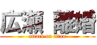 広瀬 離婚 (attack on titan)