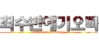 최수빈애기오빠 (attack on namsung)