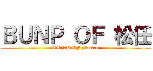 ＢＵＮＰ ＯＦ 松任 (BUNP OF Mattou)