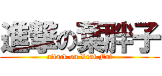 進撃の葉胖子 (attack on Leaf Fat)