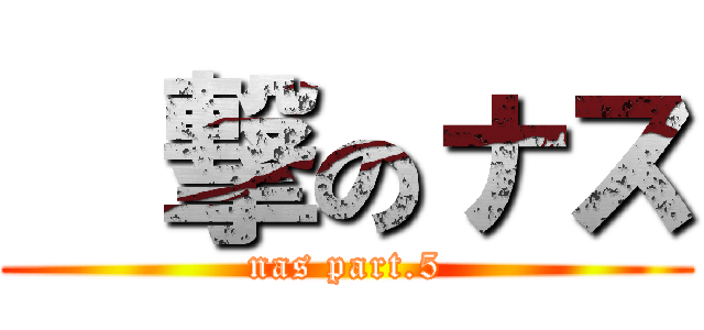 進撃のナス (nas part.5)