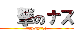 進撃のナス (nas part.5)