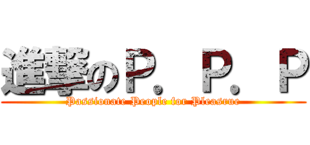 進撃のＰ．Ｐ．Ｐ (Passionate People for Pleasrue)