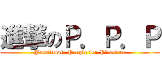 進撃のＰ．Ｐ．Ｐ (Passionate People for Pleasrue)