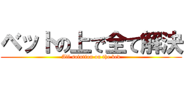 ベットの上で全て解決 (All solution on the bed)