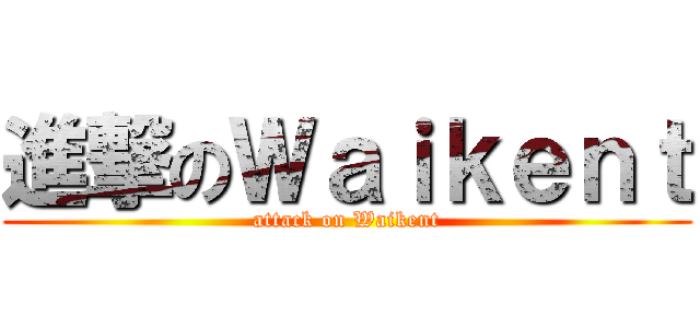 進撃のＷａｉｋｅｎｔ (attack on Waikent)