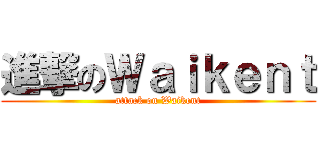 進撃のＷａｉｋｅｎｔ (attack on Waikent)