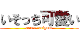 いそっち可愛い (cute is origami)