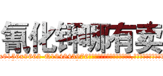 氰化钾哪有卖 (氰化钾哪有卖【电.话186x0156x9662-Q194843976林氏药业】我们做的是长期生意,靠的是老客户长期支持
参考消息网2月20日报道 韩媒称，“剩女多、离婚率高的城市，房价一定会上涨。”这是中国经济学家金岩石2016年12月参加在上海举行的房地产相关论坛时说的话。
)