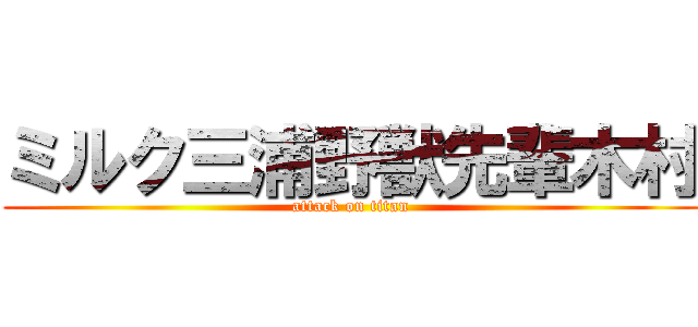 ミルク三浦野獣先輩木村 (attack on titan)