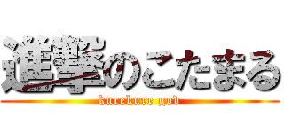 進撃のこたまる (kurekure god)