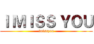 Ｉ ＭＩＳＳ ＹＯＵ (imissyou)