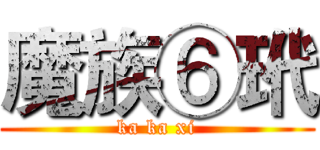 魔族⑥玳 (ka ka xi)