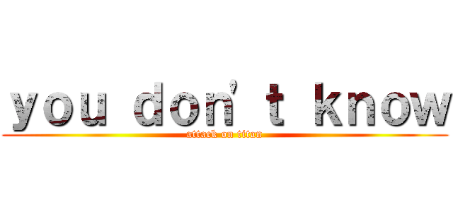 ｙｏｕ ｄｏｎ\'ｔ ｋｎｏｗ (attack on titan)