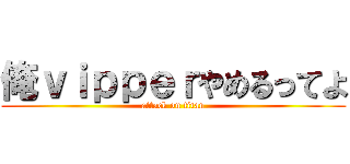 俺ｖｉｐｐｅｒやめるってよ (attack on titan)