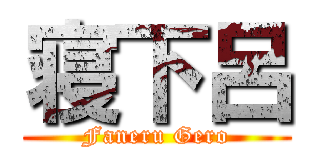 寝下呂 (Faneru Gero)