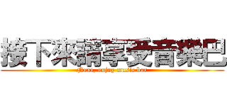 接下來請享受音樂巴 (Next, enjoy music bar)