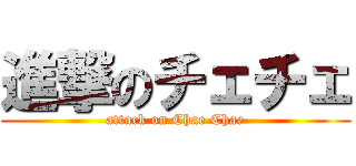 進撃のチェチェ (attack on Chae Chae)