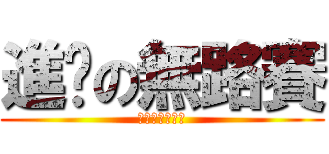 進擊の無路賽 (うるさい！！！)