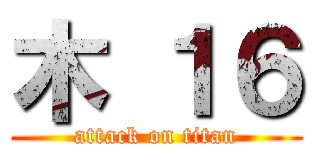 木 １６ (attack on titan)