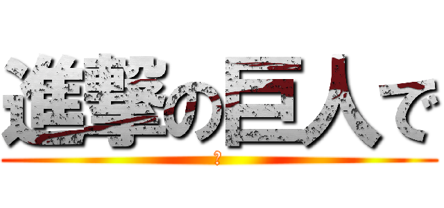 進撃の巨人で (で)