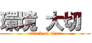 環境 大切  (attack on titan)