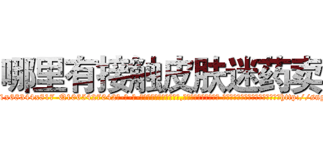 哪里有接触皮肤迷药卖 (哪里有接触皮肤迷药卖【电-话151x68344x817-Q1065427042元-吉-药-业】我们做的是长期生意,靠的是老客户长期支持 哪里有接触皮肤迷药卖在发表了一篇http://sngk.net/I5681x

参考消息网我们做的是长期生意,靠的是老客户长期支持也许我们早该意识到，就连鲍勃·霍斯金斯（金球奖戏剧类电影男主角 
)