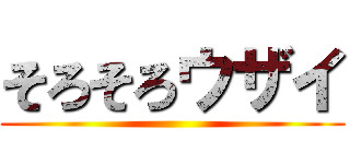 そろそろウザイ ()