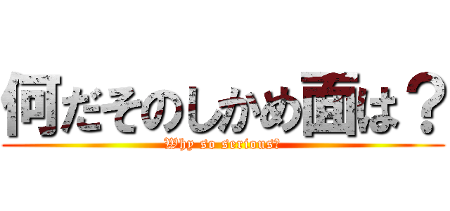 何だそのしかめ面は？ (Why so serious?)
