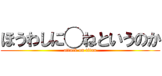 ほうわしに◯ねというのか (attack on titan)