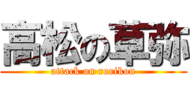 高松の草弥 (attack on rorikon)