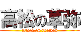 高松の草弥 (attack on rorikon)