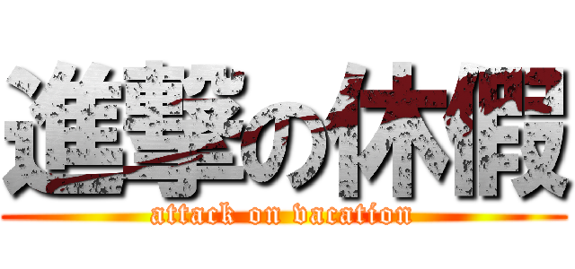 進撃の休假 (attack on vacation)